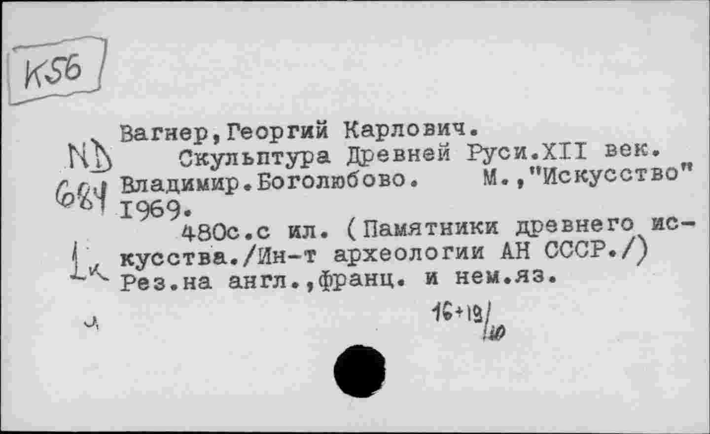 ﻿Вагнер,Георгий Карлович.
Скульптура Древней Руси.XII век. Владимир.Боголюбово.	М. /‘Искусство
1969.
480с.с ил. (Памятники древнего ис кусства./Ин-т археологии АН СССР./у Рез.на англ.,франц, и нем.яз.
1G+